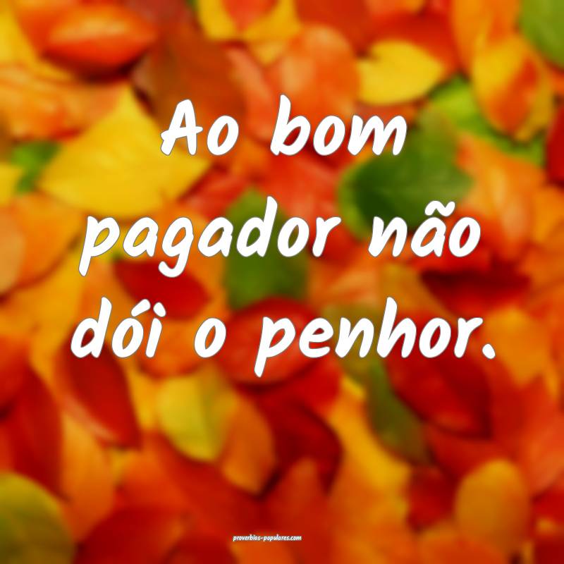 Ao bom pagador não dói o penhor.
...