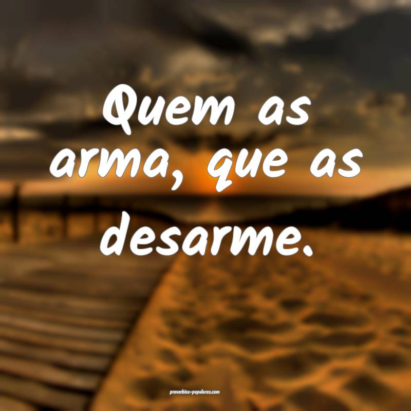 Quem as arma, que as desarme.
...