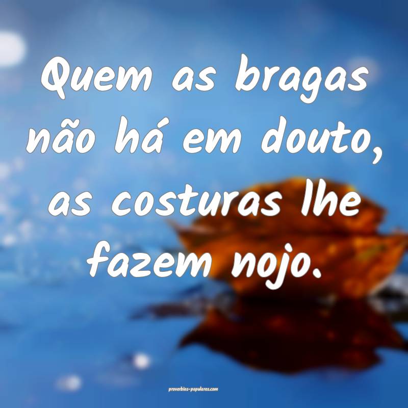 Quem as bragas não há em douto, as costuras lhe fazem nojo.
...