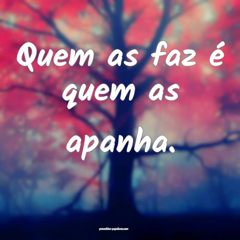 Quem as faz é quem as apanha.
 ...