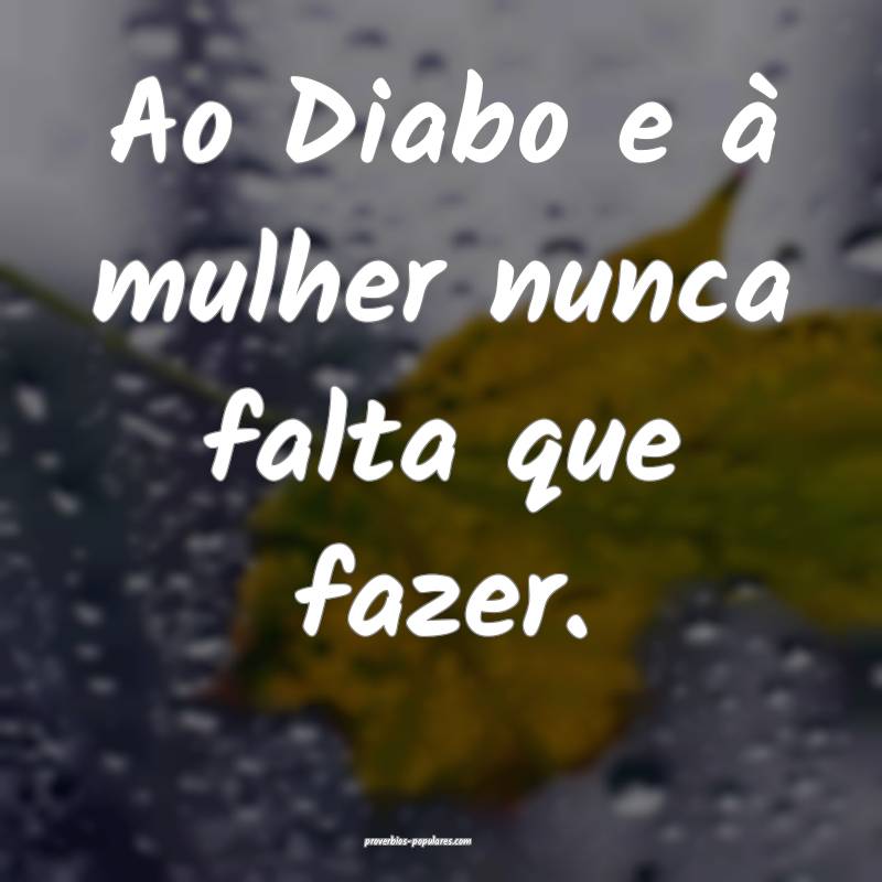 Ao Diabo e à mulher nunca falta que fazer.
...