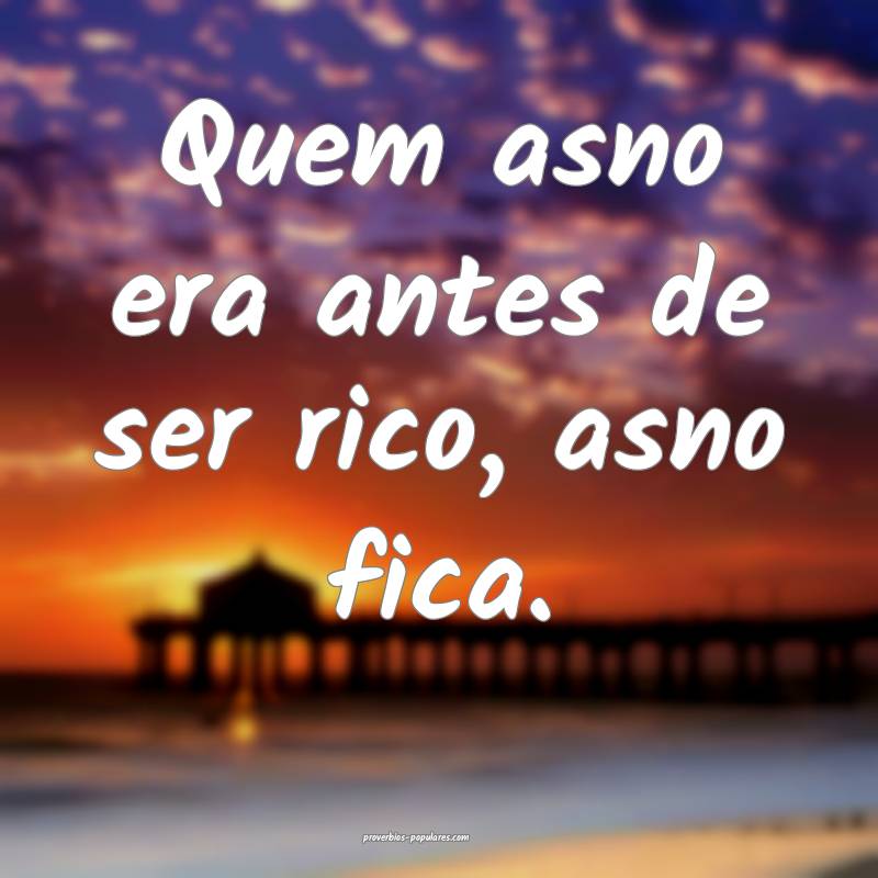 Quem asno era antes de ser rico, asno fica.
...