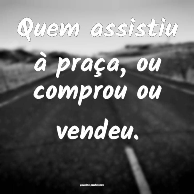 Quem assistiu à praça, ou comprou ou vendeu.
...