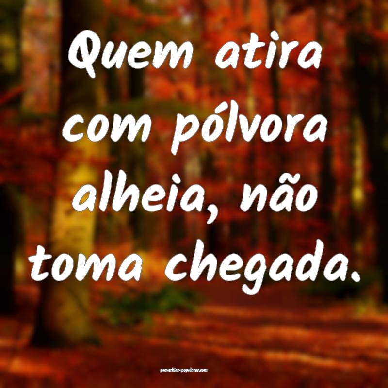 Quem atira com pólvora alheia, não toma chegada.
...