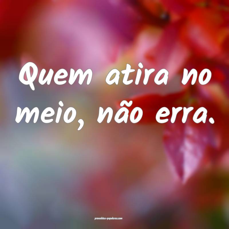 Quem atira no meio, não erra.
 ...