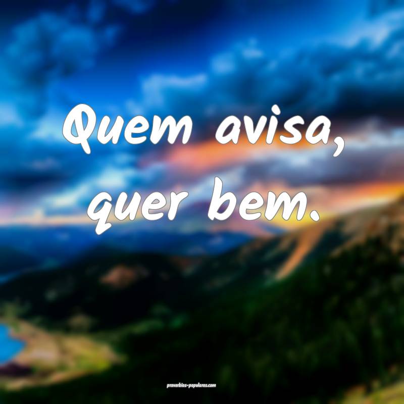 Quem avisa, quer bem.
...