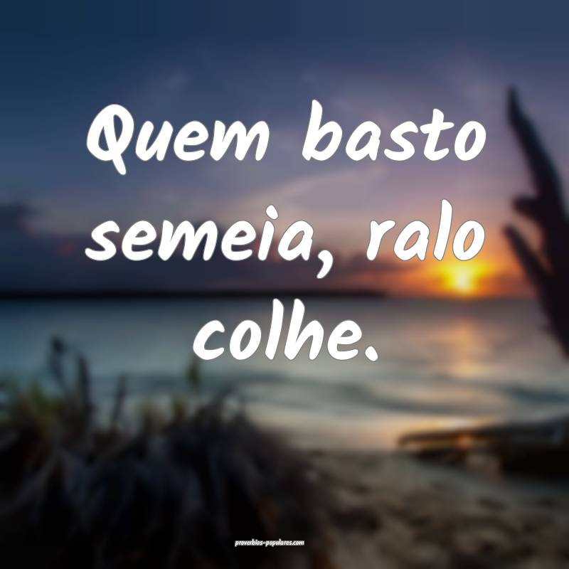 Quem basto semeia, ralo colhe.
...