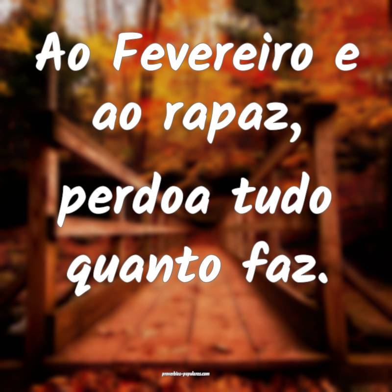 Ao Fevereiro e ao rapaz, perdoa tudo quanto faz.
 ...