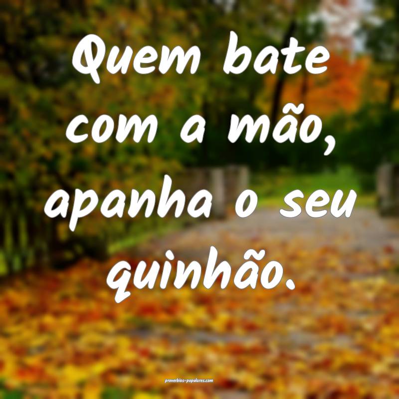 Quem bate com a mão, apanha o seu quinhão.
...