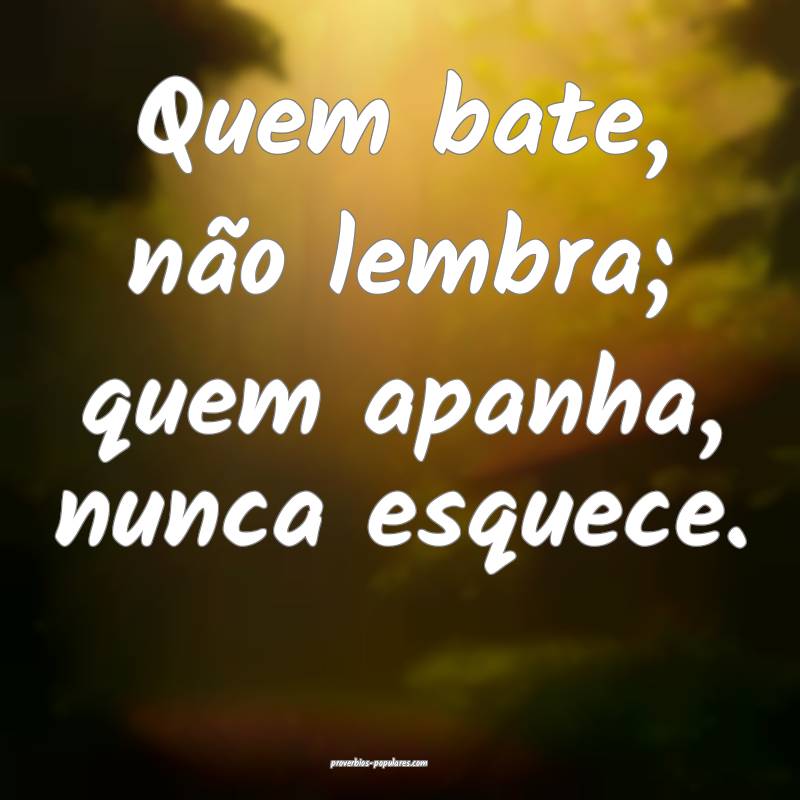 Quem bate, não lembra; quem apanha, nunca esquece.
...