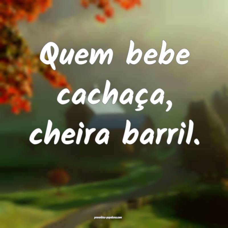 Quem bebe cachaça, cheira barril.
...