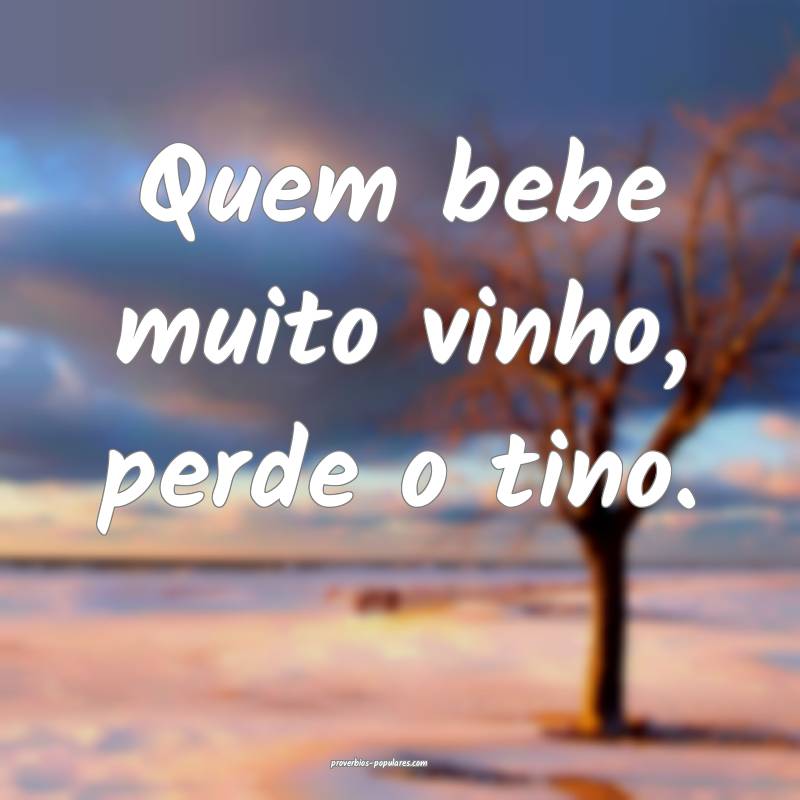 Quem bebe muito vinho, perde o tino.
 ...