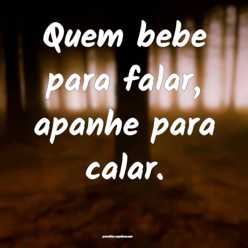 Quem bebe para falar, apanhe para calar.
...