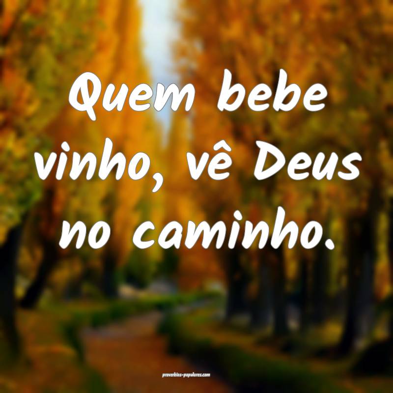 Quem bebe vinho, vê Deus no caminho.
...