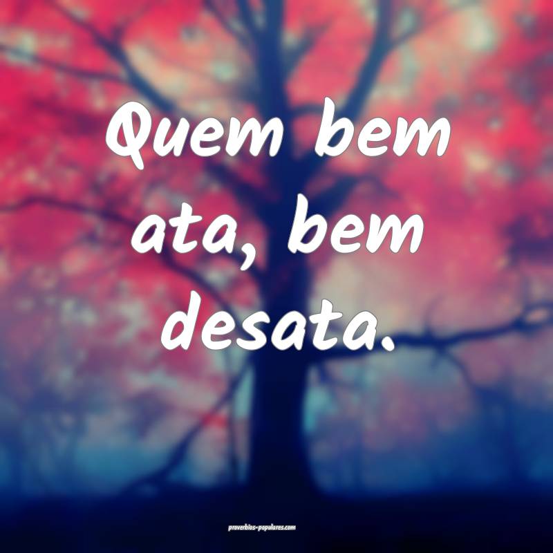 Quem bem ata, bem desata.
...