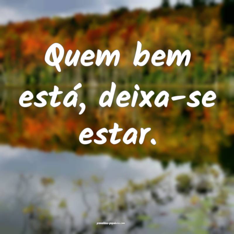 Quem bem está, deixa-se estar.
...