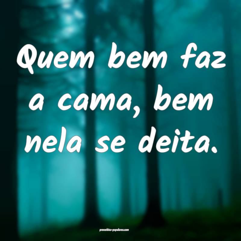 Quem bem faz a cama, bem nela se deita.
...