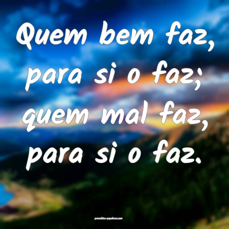 Quem bem faz, para si o faz; quem mal faz, para si ...