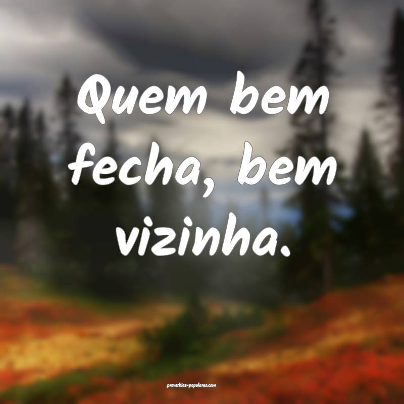 Quem bem fecha, bem vizinha.
...