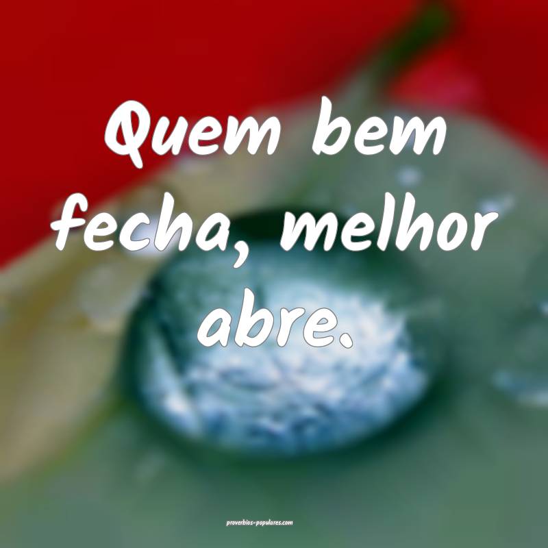 Quem bem fecha, melhor abre.
...