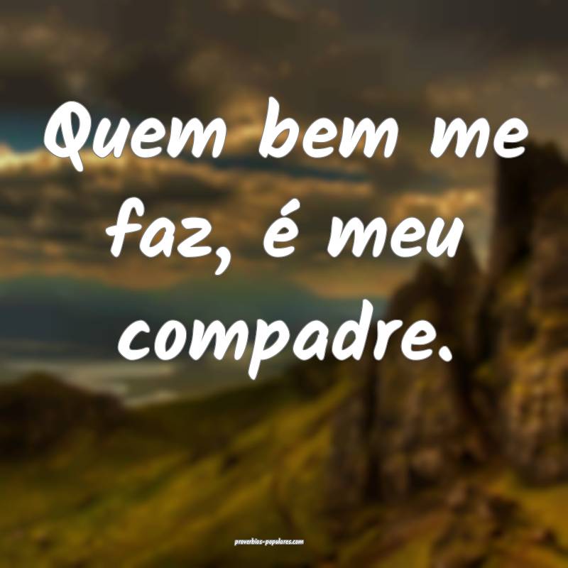 Quem bem me faz, é meu compadre.
...