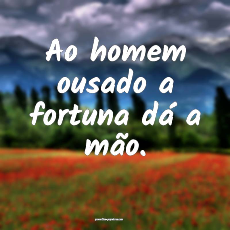 Ao homem ousado a fortuna dá a mão.
...