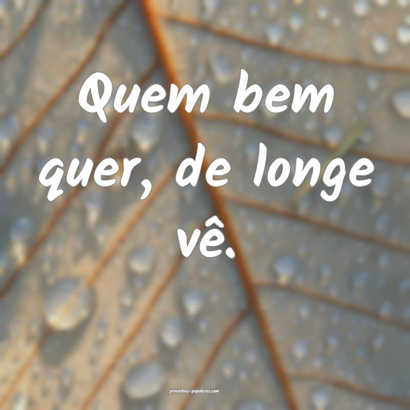 Quem bem quer, de longe vê.
...