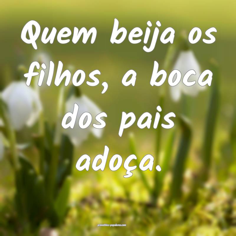 Quem beija os filhos, a boca dos pais adoça.
...