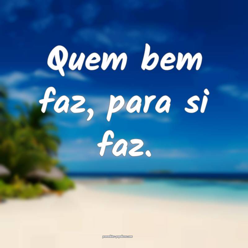 Quem bem faz, para si faz.
 ...