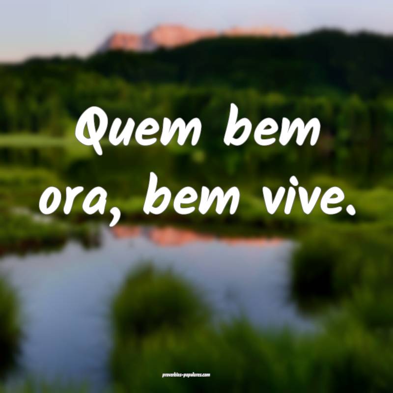 Quem bem ora, bem vive.
...