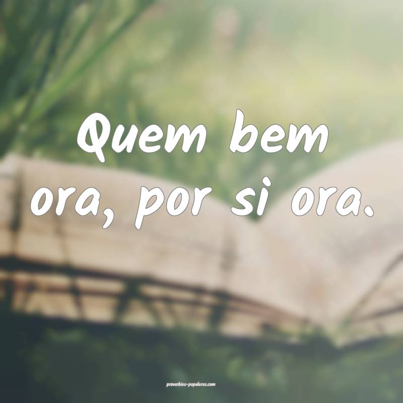 Quem bem ora, por si ora.
 ...