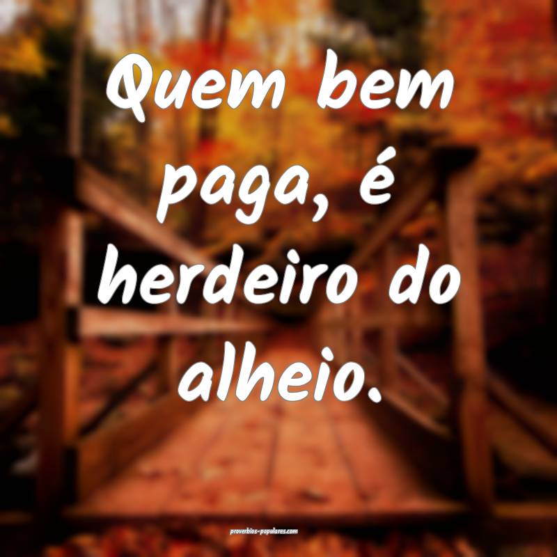 Quem bem paga, é herdeiro do alheio.
 ...