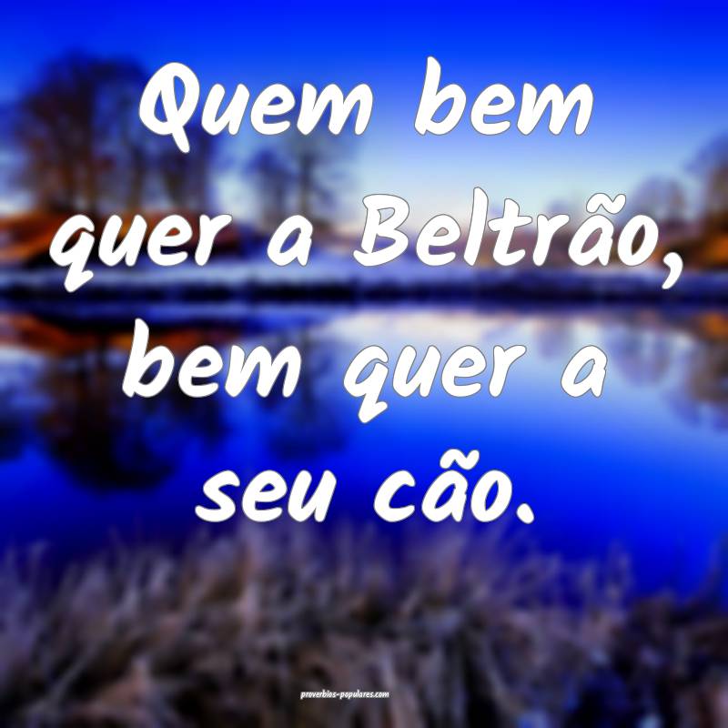 Quem bem quer a Beltrão, bem quer a seu cão.
...