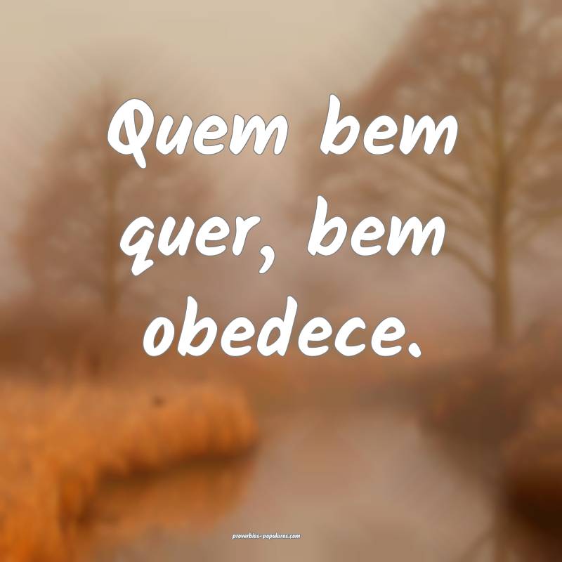 Quem bem quer, bem obedece.
...