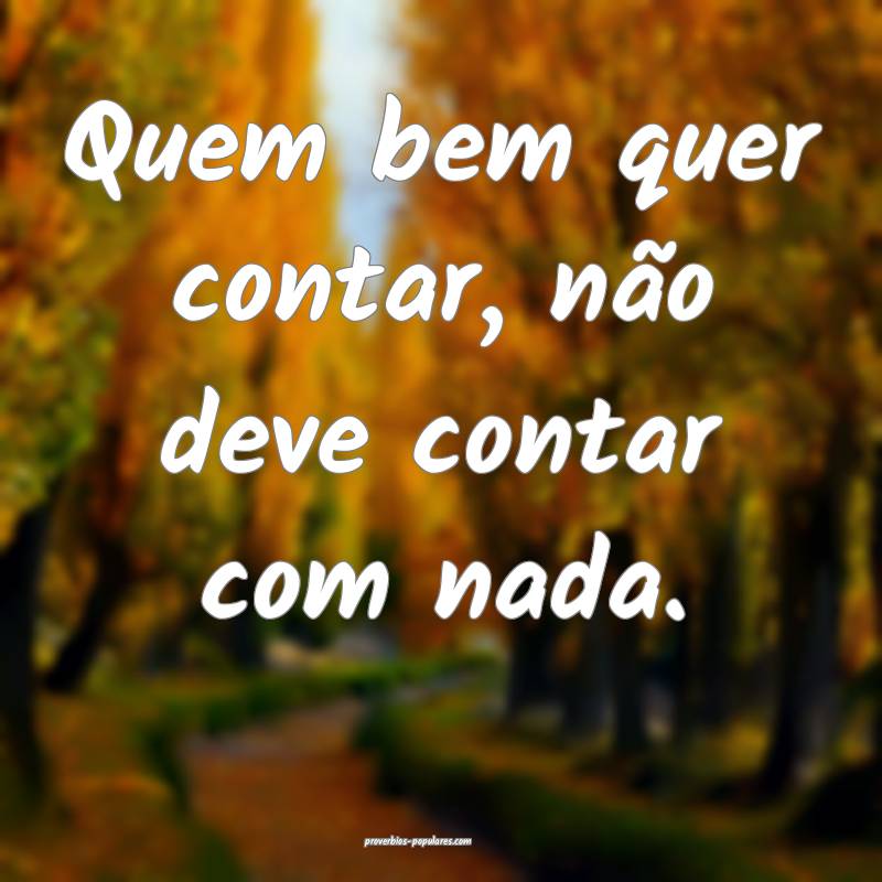 Quem bem quer contar, não deve contar com nada.
...