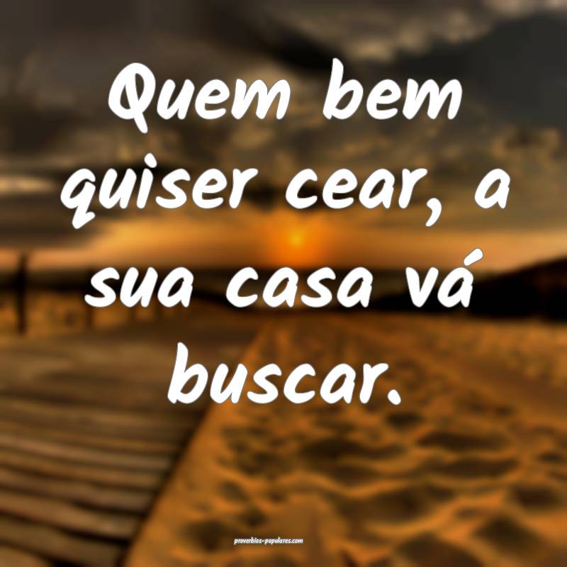 Quem bem quiser cear, a sua casa vá buscar.
...