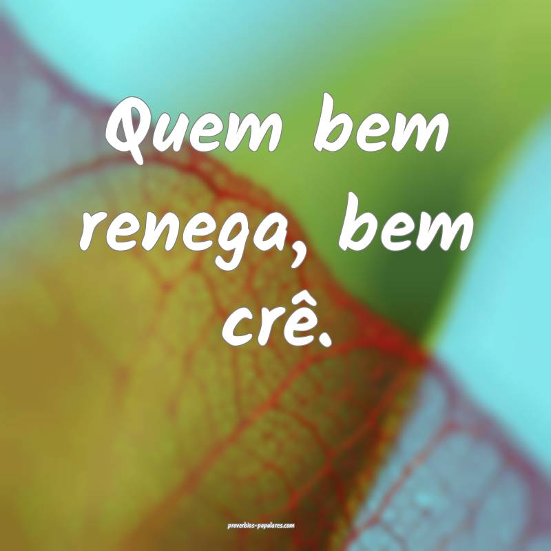 Quem bem renega, bem crê.
 ...