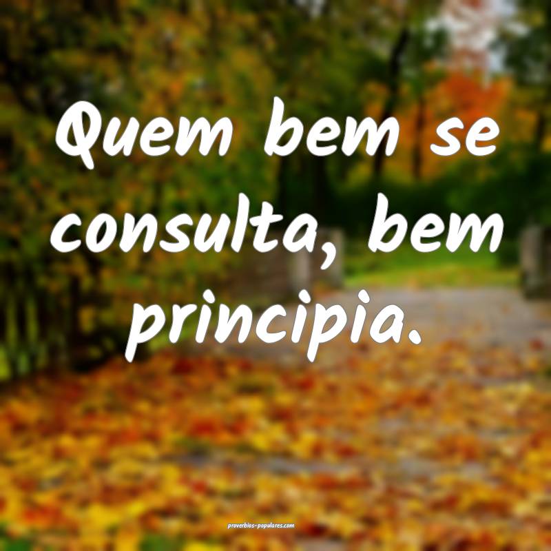 Quem bem se consulta, bem principia.
 ...