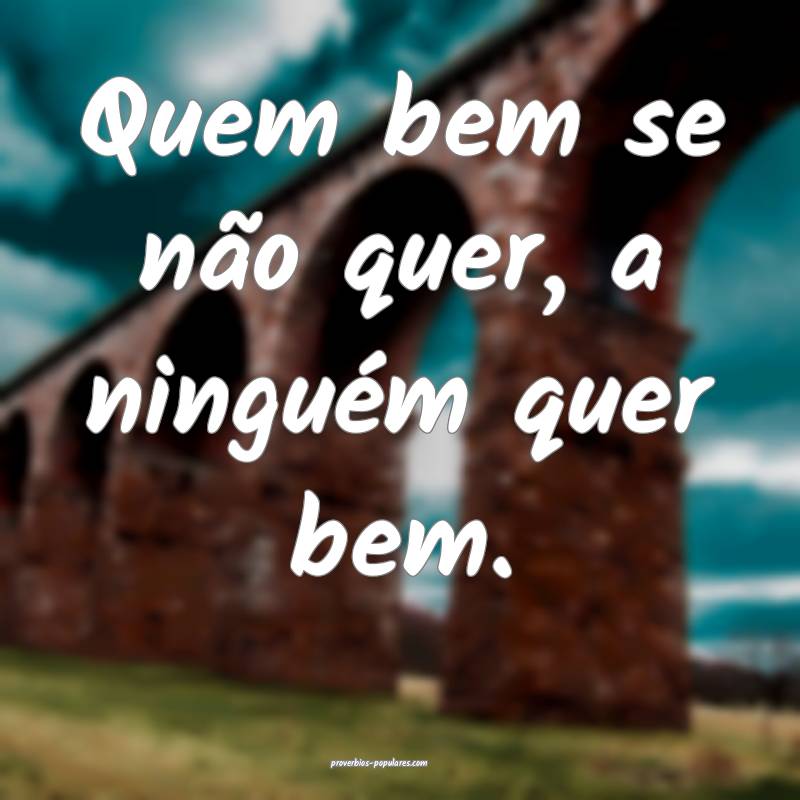 Quem bem se não quer, a ninguém quer bem.
...