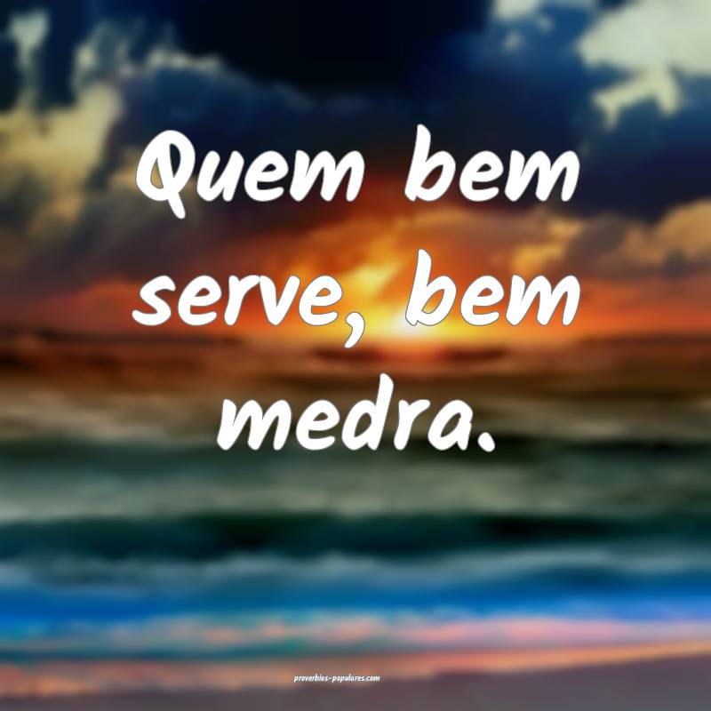 Quem bem serve, bem medra.
...
