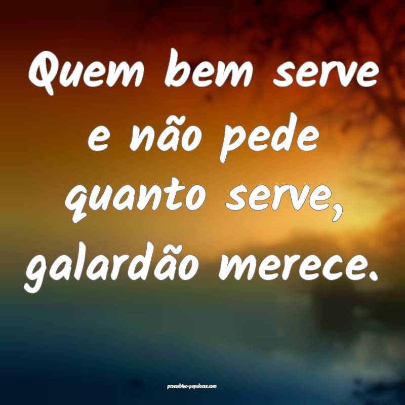 Quem bem serve e não pede quanto serve, galardão merece.
...