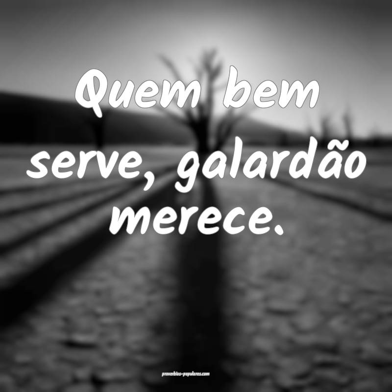 Quem bem serve, galardão merece.
 ...