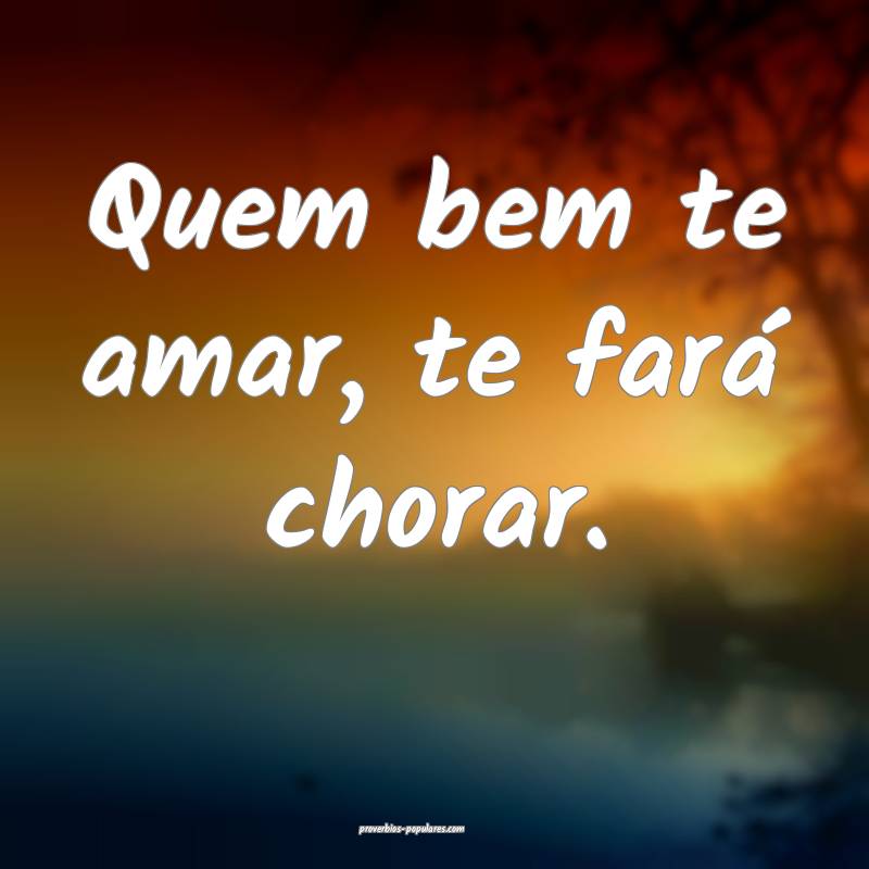 Quem bem te amar, te fará chorar.
...