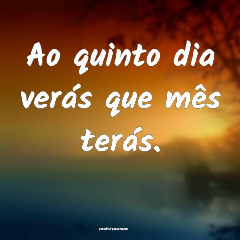 Ao quinto dia verás que mês terás.
...