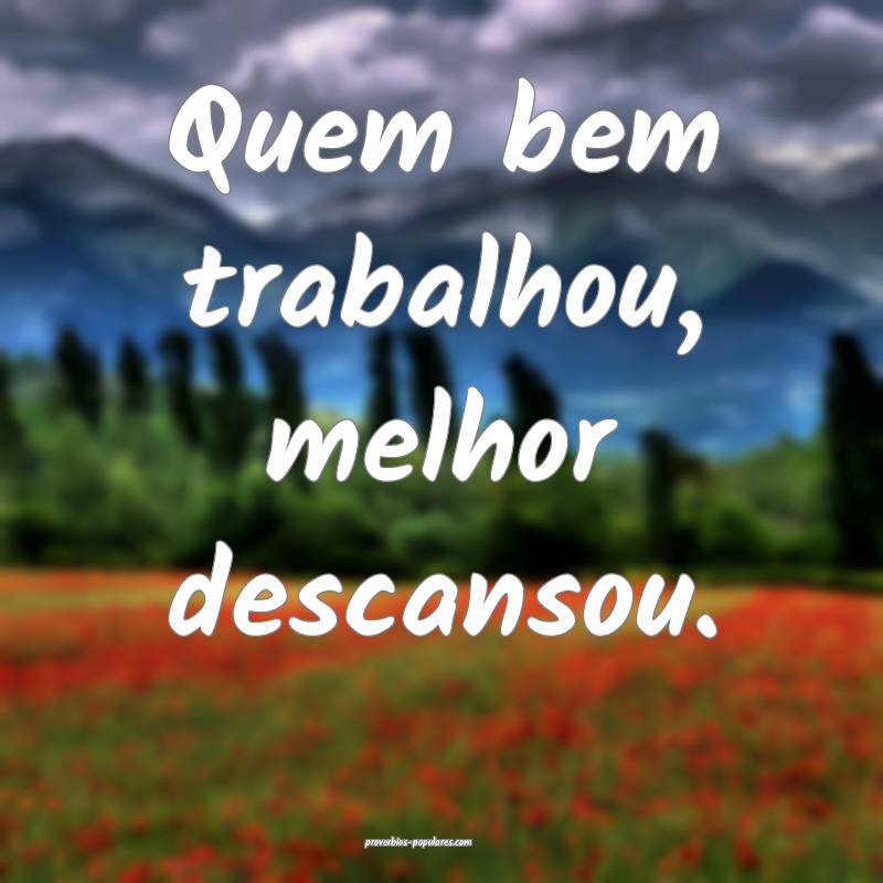 Quem bem trabalhou, melhor descansou.
...