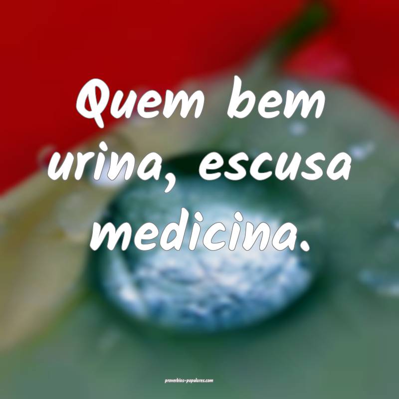 Quem bem urina, escusa medicina.
...