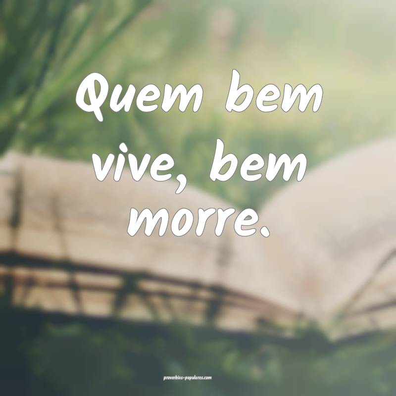 Quem bem vive, bem morre.
 ...