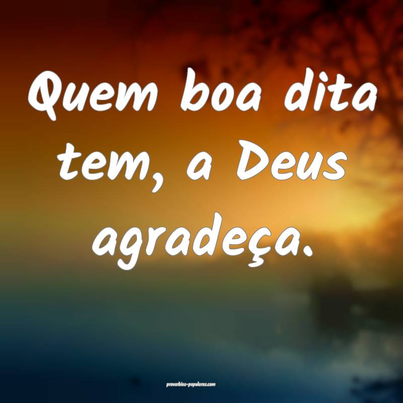 Quem boa dita tem, a Deus agradeça.
 ...