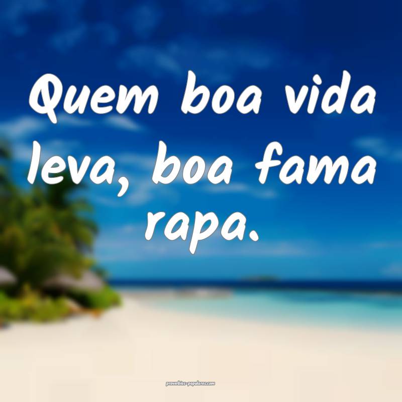 Quem boa vida leva, boa fama rapa.
...