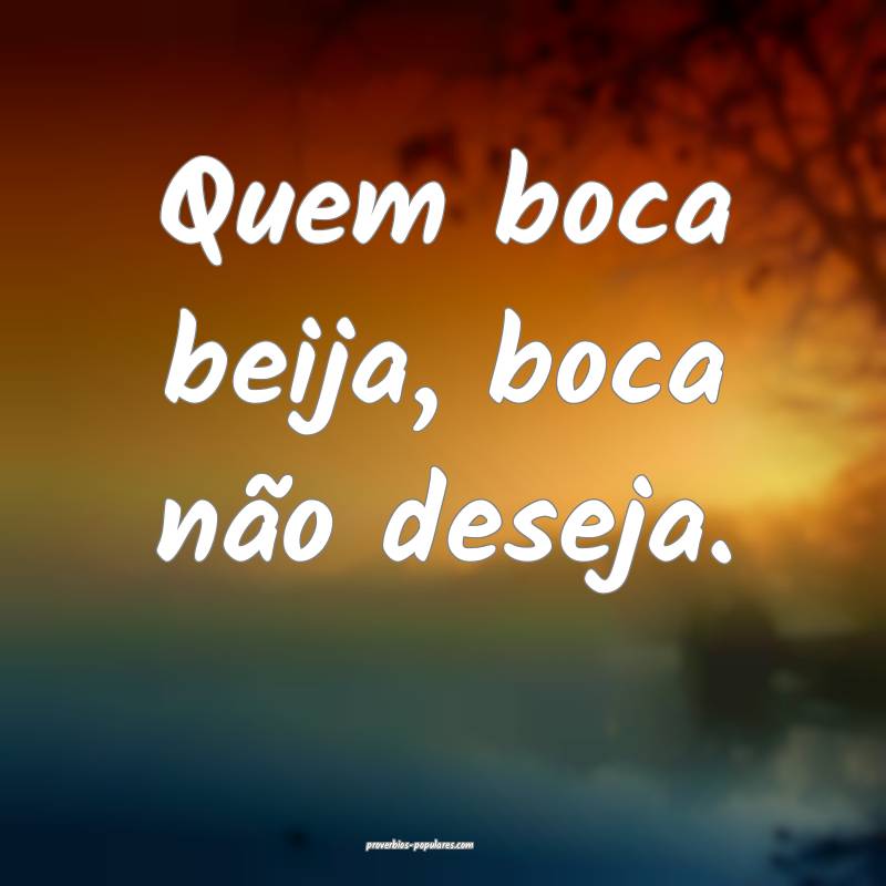 Quem boca beija, boca não deseja.
...